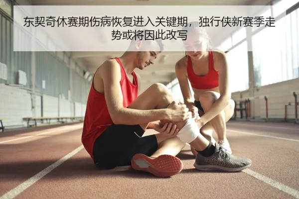 东契奇休赛期伤病恢复进入关键期，独行侠新赛季走势或将因此改写