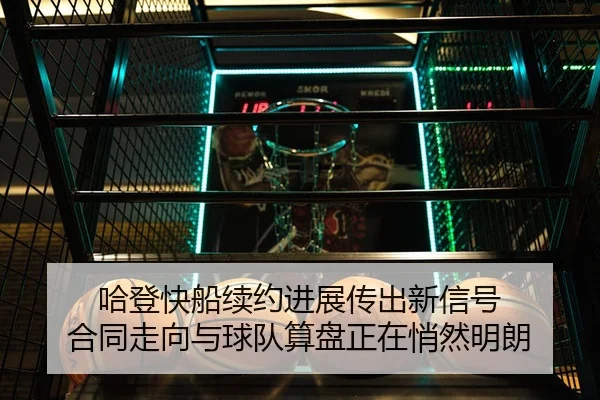 哈登快船续约进展传出新信号 合同走向与球队算盘正在悄然明朗