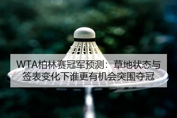 WTA柏林赛冠军预测：草地状态与签表变化下谁更有机会突围夺冠